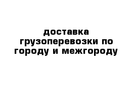 доставка грузоперевозки по городу и межгороду